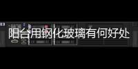 陽臺用鋼化玻璃有何好處  怎樣避免鋼化玻璃的爆開,行業資訊