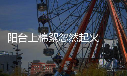陽臺上棉絮忽然起火  居民及時撲滅