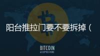 陽臺推拉門要不要拆掉（陽臺推拉門）