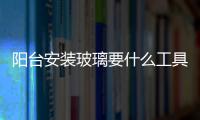 陽臺安裝玻璃要什么工具  汽車玻璃是怎么裝上去的,行業資訊