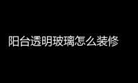 陽臺透明玻璃怎么裝修  陽臺窗戶用雙層玻璃好嗎,行業資訊