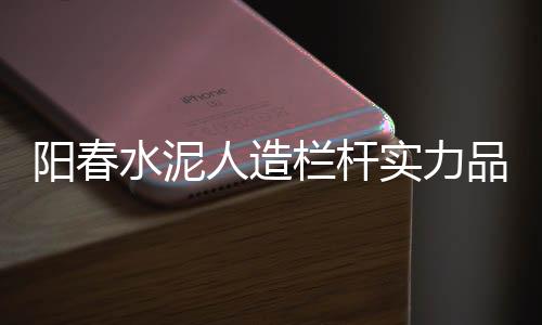 陽春水泥人造欄桿實(shí)力品牌廠家