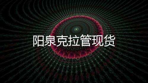 陽泉克拉管現貨