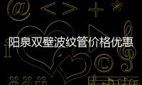 陽(yáng)泉雙壁波紋管價(jià)格優(yōu)惠