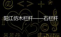 陽江仿木欄桿——石欄桿——九年實力廠家友翠圍欄