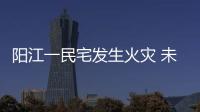 陽江一民宅發生火災 未造成人員傷亡