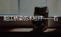 陽江橋梁仿木欄桿——石欄桿——九年實力廠家友翠圍欄