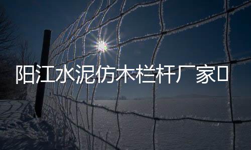 陽江水泥仿木欄桿廠家——友翠圍欄