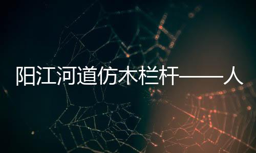 陽江河道仿木欄桿——人造圍欄——廣州友翠圍欄