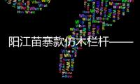 陽江苗寨款仿木欄桿——石欄桿——九年實力廠家友翠圍欄