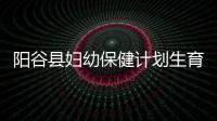 陽谷縣婦幼保健計劃生育服務(wù)中心