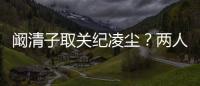 闞清子取關紀凌塵？兩人分手了？