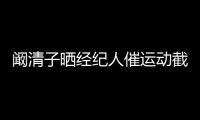 闞清子曬經(jīng)紀(jì)人催運(yùn)動截圖 直呼“我真的很難瘦”