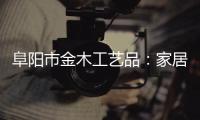 阜陽市金木工藝品：家居行業的革新力量