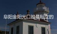 阜陽金陽光口腔是私立的嗎？金陽光是正規的私立口腔醫院