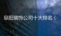 阜陽裝飾公司十大排名（阜陽裝飾）