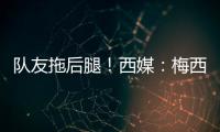 隊友拖后腿！西媒：梅西正被孤立他已感到厭倦