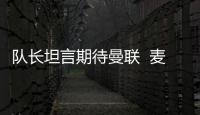 隊長坦言期待曼聯  麥孔希望避開英倫