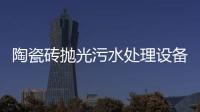 陶瓷磚拋光污水處理設(shè)備及工藝方案（陶瓷污水處理工藝流程）