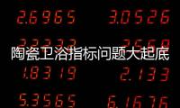 陶瓷衛浴指標問題大起底