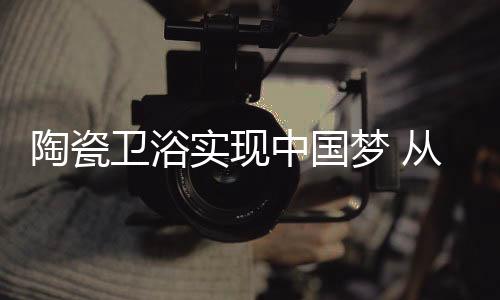 陶瓷衛浴實現中國夢 從產品出發