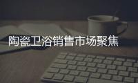 陶瓷衛(wèi)浴銷售市場聚焦 幾大“傷情”令人憂