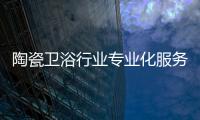 陶瓷衛(wèi)浴行業(yè)專業(yè)化服務是大勢所趨