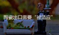 陶瓷出口需要“被適應(yīng)”
