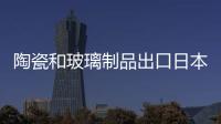 陶瓷和玻璃制品出口日本鉛鎘溶出限量有新規(guī),政策解讀