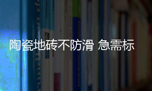 陶瓷地磚不防滑 急需標準來規(guī)范