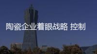 陶瓷企業著眼戰略 控制成本