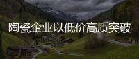 陶瓷企業(yè)以低價(jià)高質(zhì)突破三四線市場(chǎng)