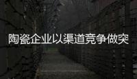陶瓷企業以渠道競爭做突圍 以創新決定出路