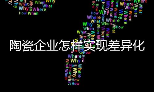 陶瓷企業怎樣實現差異化發展