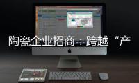 陶瓷企業招商：跨越“產品吸引”到“品牌吸引”