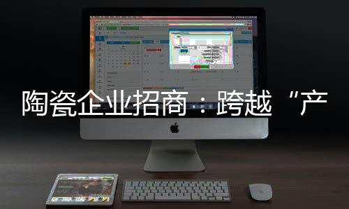 陶瓷企業(yè)招商：跨越“產(chǎn)品吸引”到“品牌吸引”