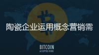 陶瓷企業運用概念營銷需懂得“舍棄”