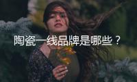 陶瓷一線品牌是哪些？