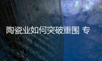 陶瓷業如何突破重圍 專家為企業支妙招
