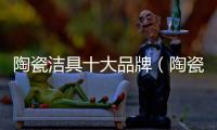 陶瓷潔具十大品牌（陶瓷潔具）