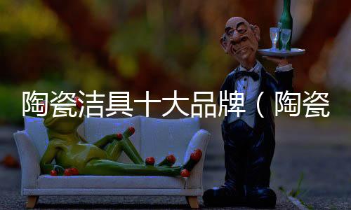 陶瓷潔具十大品牌（陶瓷潔具）