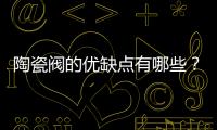 陶瓷閥的優缺點有哪些？陶瓷閥芯和銅閥芯哪個好？