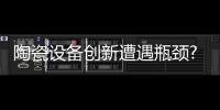 陶瓷設備創(chuàng)新遭遇瓶頸?深耕細作仍大有可為