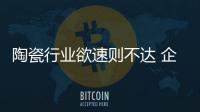 陶瓷行業欲速則不達 企業轉型期應穩中求進