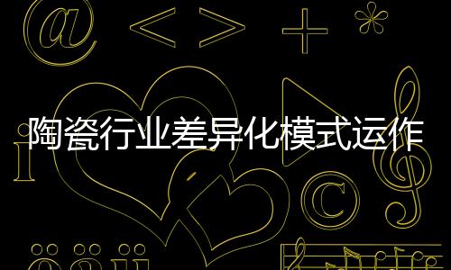 陶瓷行業差異化模式運作探析