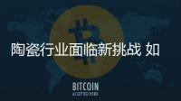 陶瓷行業面臨新挑戰 如何實現增長新動力