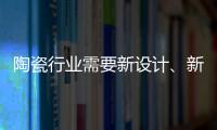陶瓷行業(yè)需要新設計、新運營模式、新渠道