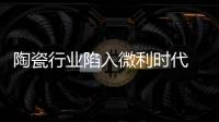 陶瓷行業(yè)陷入微利時代 潛力仍需挖掘