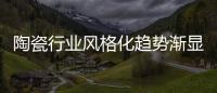 陶瓷行業風格化趨勢漸顯 經銷商主動轉型
