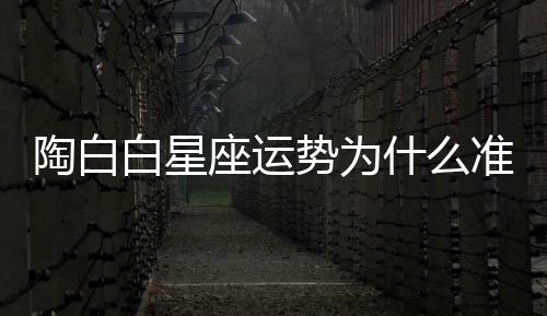 陶白白星座運(yùn)勢(shì)為什么準(zhǔn) 陶白白星座運(yùn)勢(shì)真的準(zhǔn)嗎